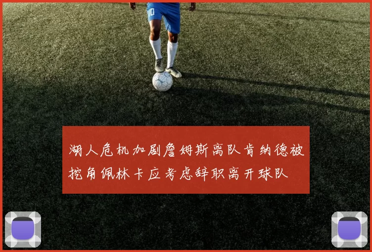 湖人危机加剧詹姆斯离队肯纳德被挖角佩林卡应考虑辞职离开球队