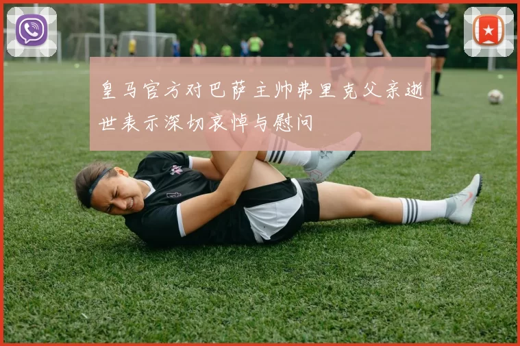 皇马官方对巴萨主帅弗里克父亲逝世表示深切哀悼与慰问