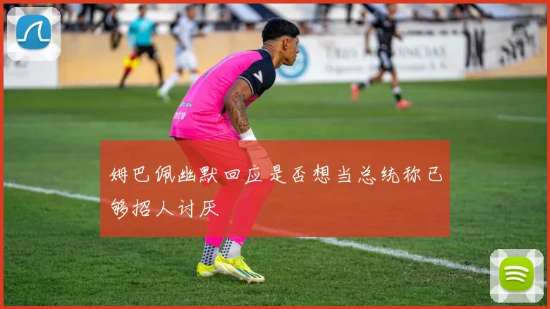 姆巴佩幽默回应是否想当总统称已够招人讨厌