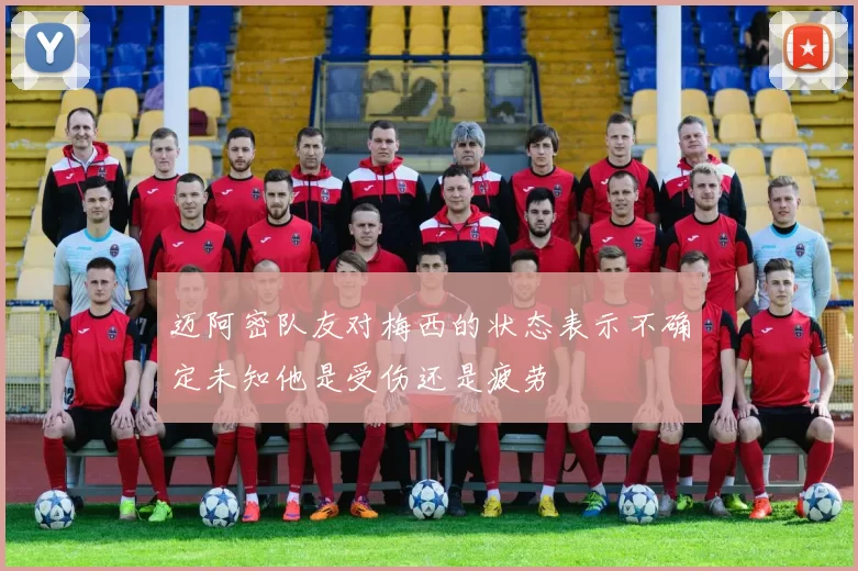 迈阿密队友对梅西的状态表示不确定未知他是受伤还是疲劳