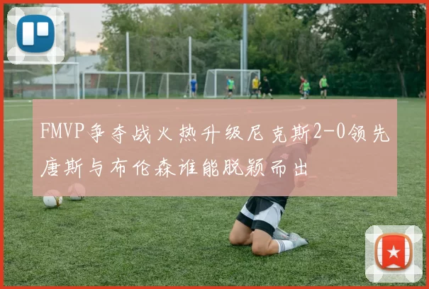 FMVP争夺战火热升级尼克斯2-0领先唐斯与布伦森谁能脱颖而出
