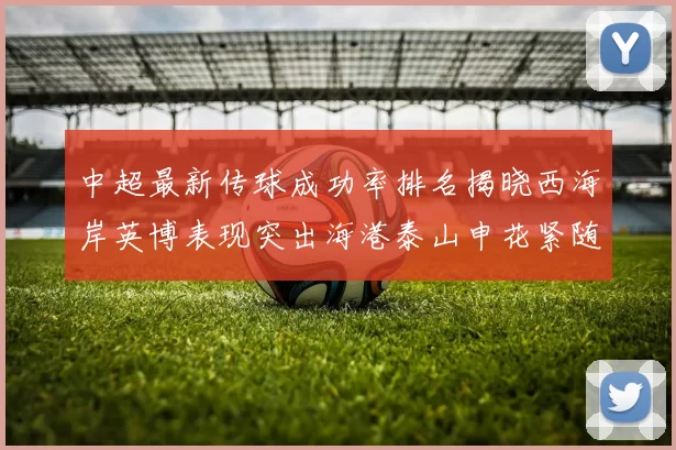 中超最新传球成功率排名揭晓西海岸英博表现突出海港泰山申花紧随其后