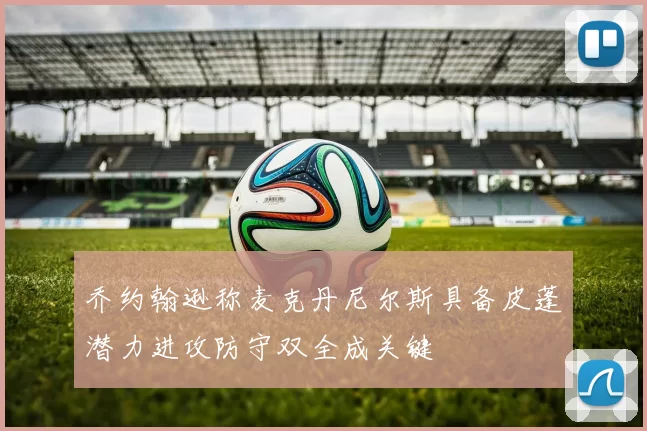 乔约翰逊称麦克丹尼尔斯具备皮蓬潜力进攻防守双全成关键