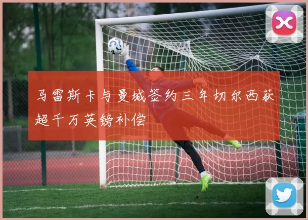 马雷斯卡与曼城签约三年切尔西获超千万英镑补偿