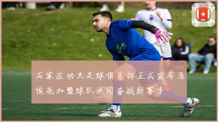 石家庄功夫足球俱乐部正式宣布马俊亮加盟球队共同奋战新赛季