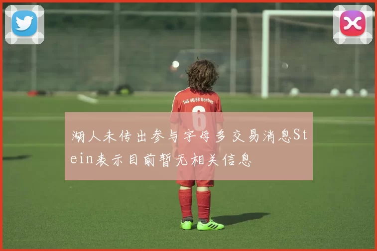湖人未传出参与字母多交易消息Stein表示目前暂无相关信息