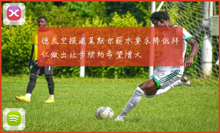 德天空报道莱默尔薪水要求降低拜仁做出让步续约希望增大