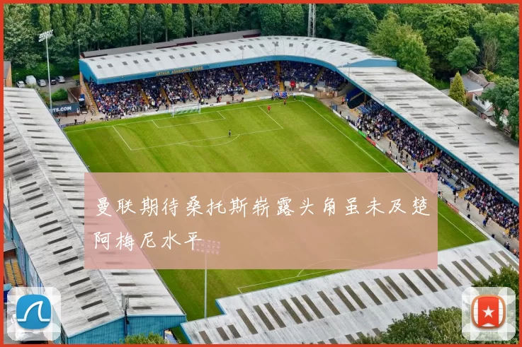曼联期待桑托斯崭露头角虽未及楚阿梅尼水平