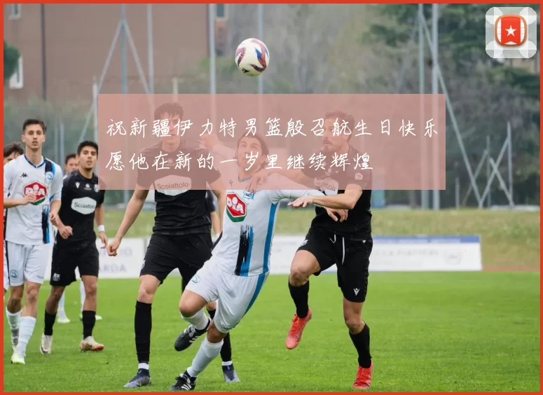 祝新疆伊力特男篮殷召航生日快乐愿他在新的一岁里继续辉煌