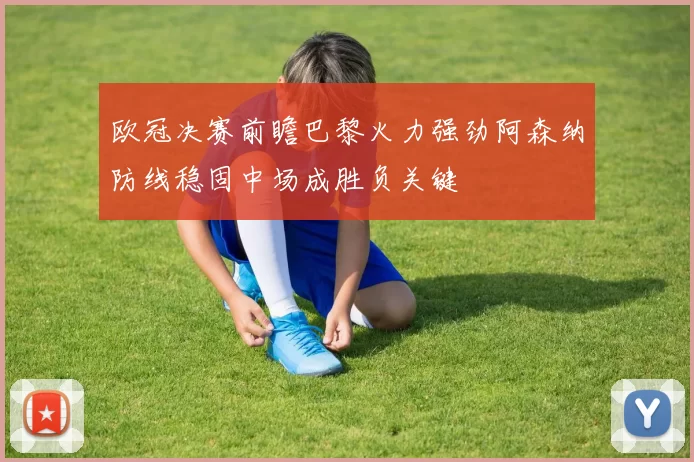欧冠决赛前瞻巴黎火力强劲阿森纳防线稳固中场成胜负关键