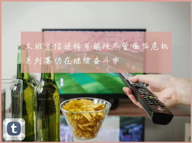 文班坚信逆转可能性尽管面临危机系列赛仍在继续奋斗中