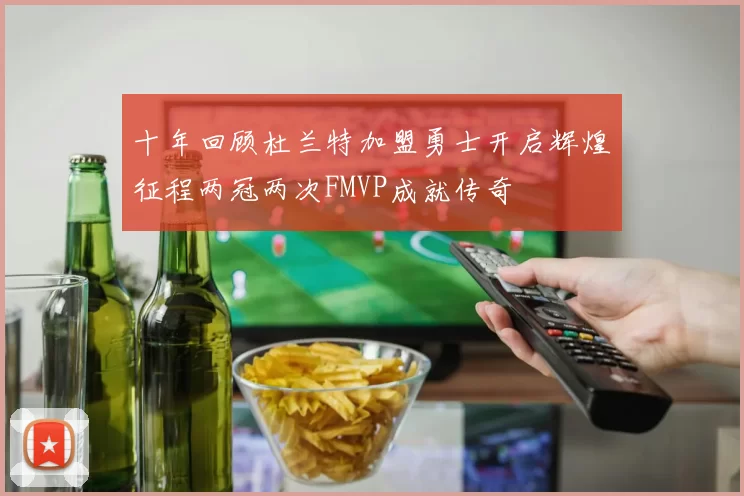 十年回顾杜兰特加盟勇士开启辉煌征程两冠两次FMVP成就传奇
