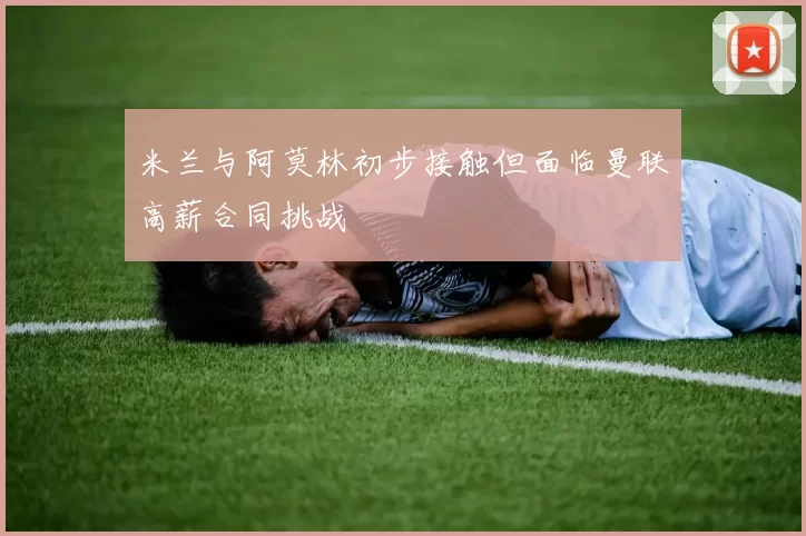 米兰与阿莫林初步接触但面临曼联高薪合同挑战