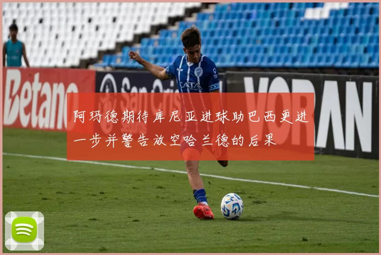 阿玛德期待库尼亚进球助巴西更进一步并警告放空哈兰德的后果
