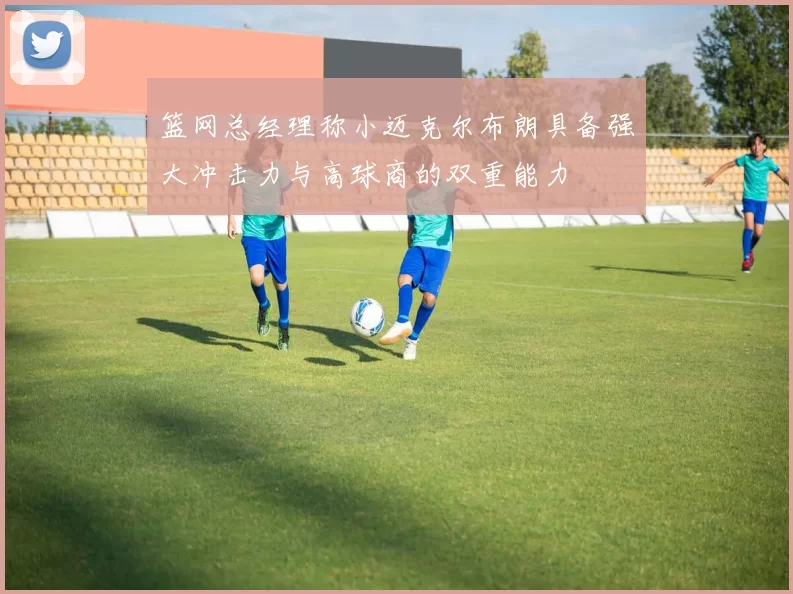 篮网总经理称小迈克尔布朗具备强大冲击力与高球商的双重能力