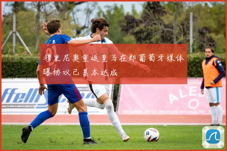 穆里尼奥重返皇马在即葡萄牙媒体曝协议已基本达成