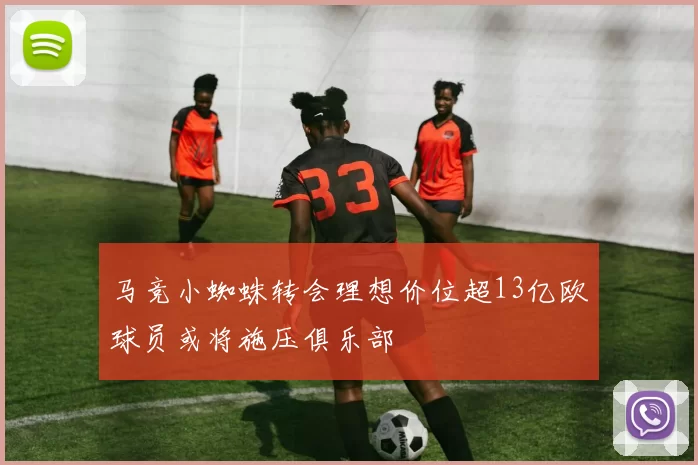 马竞小蜘蛛转会理想价位超13亿欧球员或将施压俱乐部