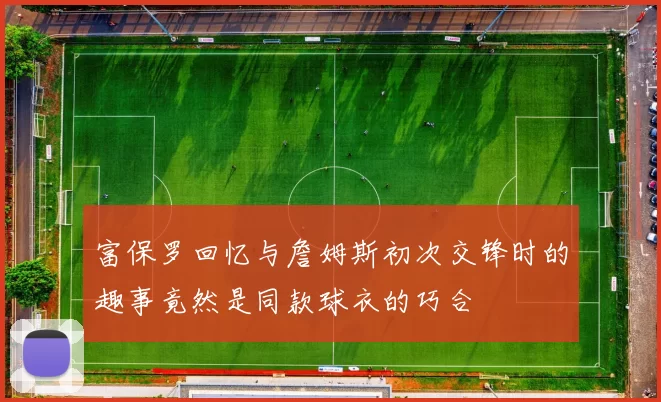 富保罗回忆与詹姆斯初次交锋时的趣事竟然是同款球衣的巧合