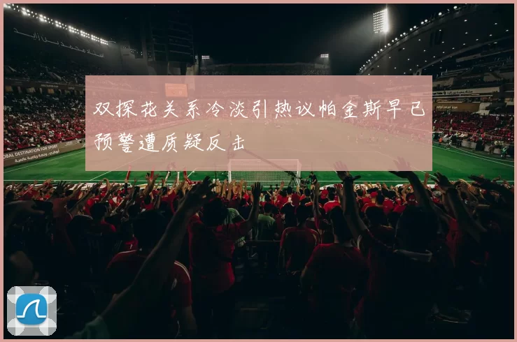 双探花关系冷淡引热议帕金斯早已预警遭质疑反击