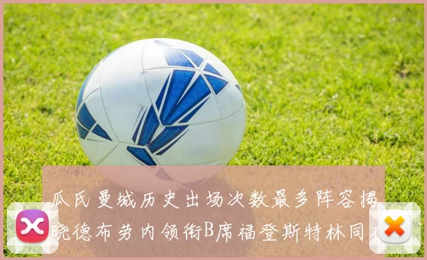 瓜氏曼城历史出场次数最多阵容揭晓德布劳内领衔B席福登斯特林同在列