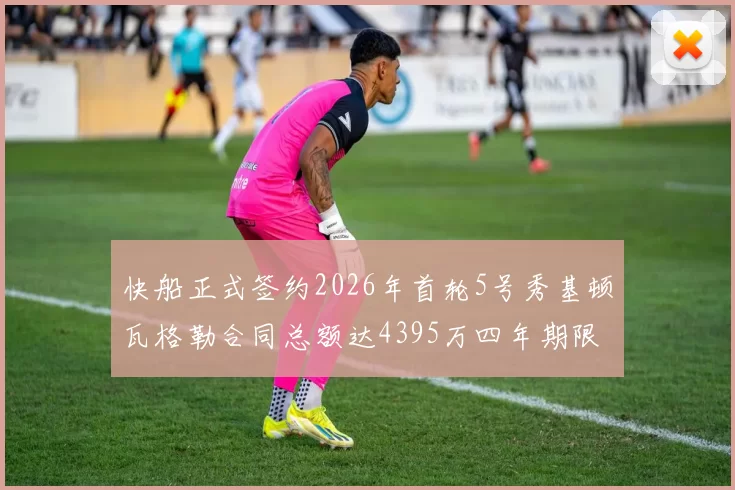 快船正式签约2026年首轮5号秀基顿瓦格勒合同总额达4395万四年期限