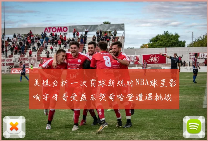 美媒分析一次罚球新规对NBA球星影响字母哥受益东契奇哈登遭遇挑战