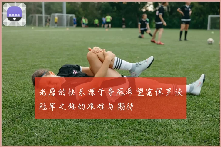 老詹的快乐源于争冠希望富保罗谈冠军之路的艰难与期待