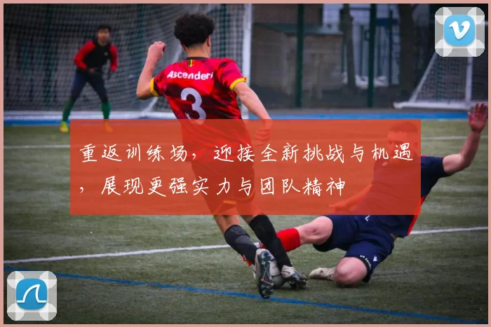 重返训练场，迎接全新挑战与机遇，展现更强实力与团队精神