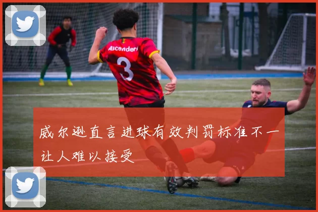 威尔逊直言进球有效判罚标准不一让人难以接受