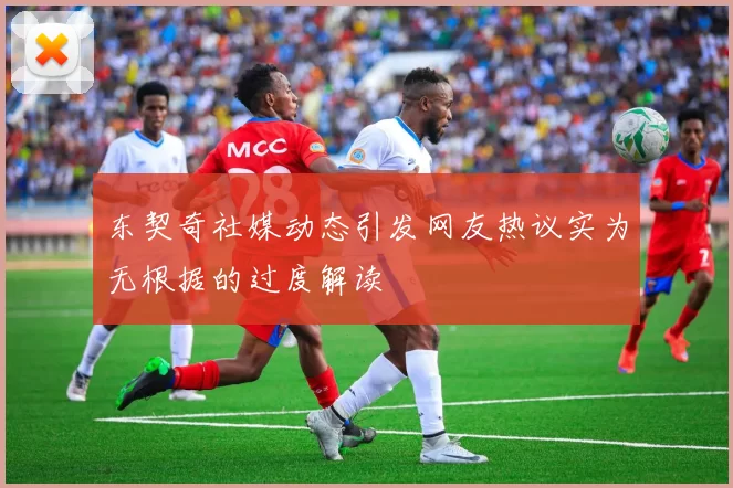 东契奇社媒动态引发网友热议实为无根据的过度解读
