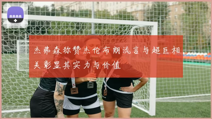杰弗森称赞杰伦布朗流言与超巨相关彰显其实力与价值
